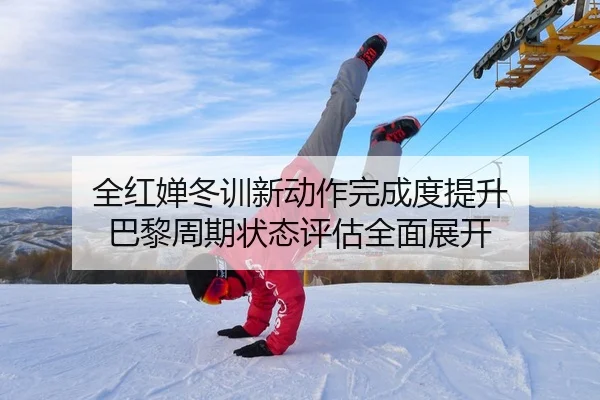 全红婵冬训新动作完成度提升 巴黎周期状态评估全面展开