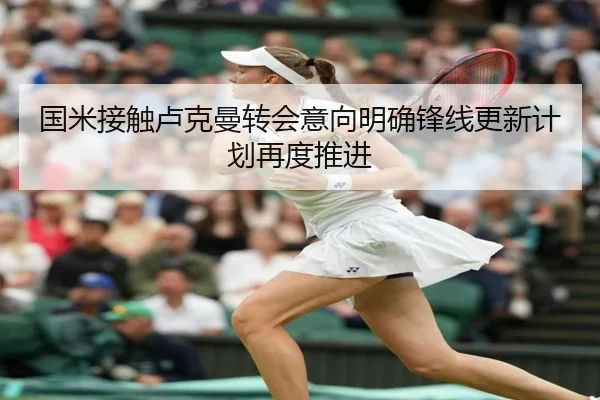 国米接触卢克曼转会意向明确锋线更新计划再度推进