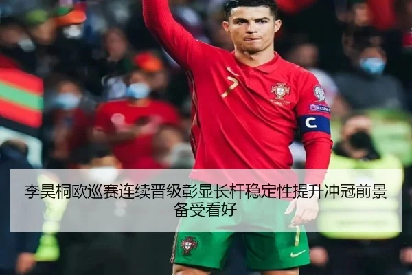 李昊桐欧巡赛连续晋级彰显长杆稳定性提升冲冠前景备受看好