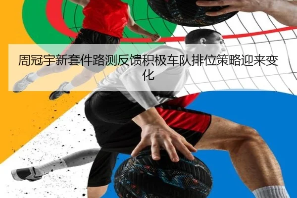 周冠宇新套件路测反馈积极车队排位策略迎来变化