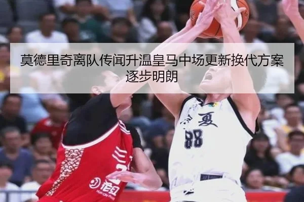 莫德里奇离队传闻升温皇马中场更新换代方案逐步明朗