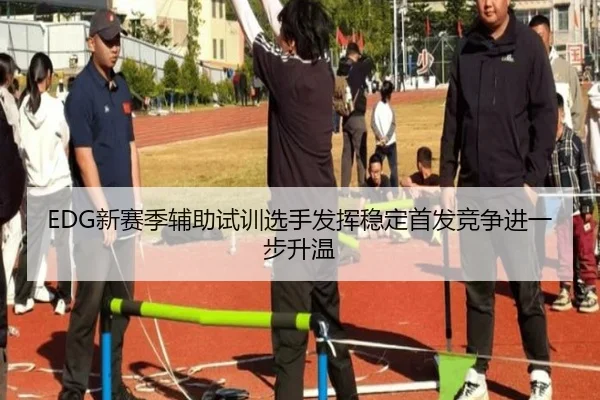 EDG新赛季辅助试训选手发挥稳定首发竞争进一步升温