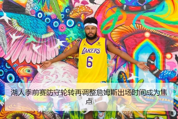 湖人季前赛防守轮转再调整詹姆斯出场时间成为焦点